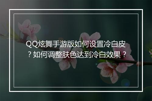 QQ炫舞手游版如何设置冷白皮？如何调整肤色达到冷白效果？