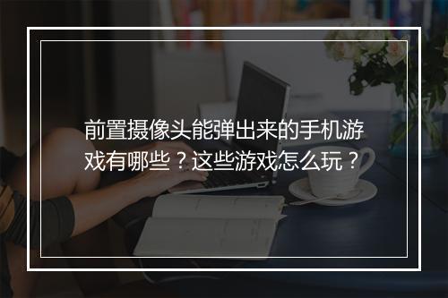 前置摄像头能弹出来的手机游戏有哪些？这些游戏怎么玩？