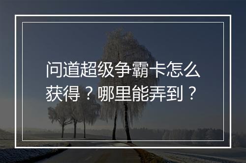 问道超级争霸卡怎么获得？哪里能弄到？