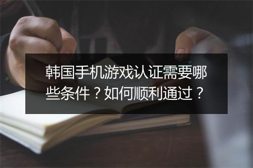 韩国手机游戏认证需要哪些条件？如何顺利通过？