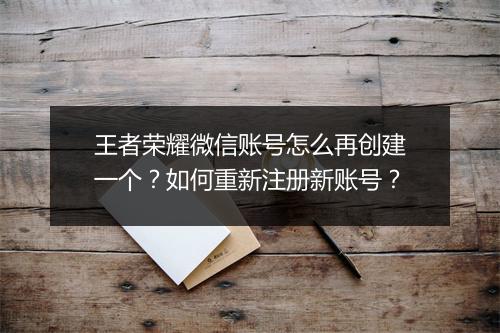 王者荣耀微信账号怎么再创建一个?如何重新注册新账号?