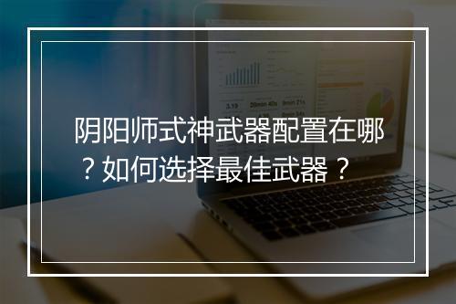 阴阳师式神武器配置在哪？如何选择最佳武器？