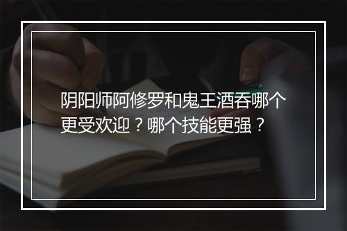 阴阳师阿修罗和鬼王酒吞哪个更受欢迎？哪个技能更强？