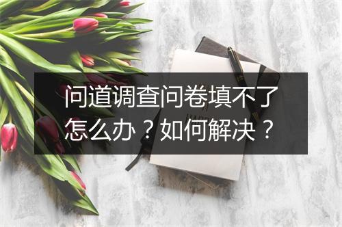 问道调查问卷填不了怎么办？如何解决？