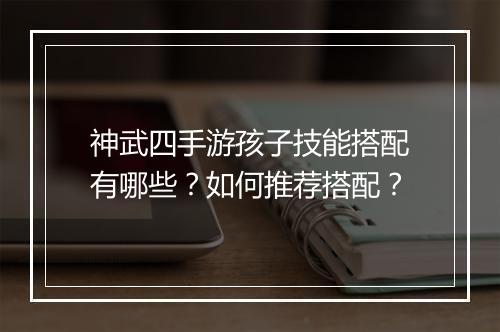 神武四手游孩子技能搭配有哪些？如何推荐搭配？