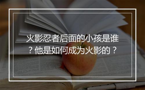 火影忍者后面的小孩是谁?他是如何成为火影的?