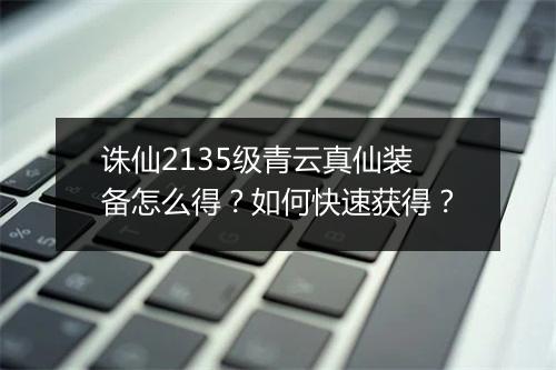 诛仙2135级青云真仙装备怎么得？如何快速获得？