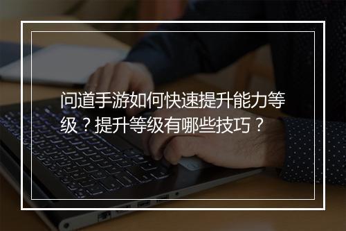 问道手游如何快速提升能力等级？提升等级有哪些技巧？
