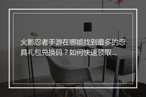 火影忍者手游在哪能找到最多的忍具礼包兑换码？如何快速领取？