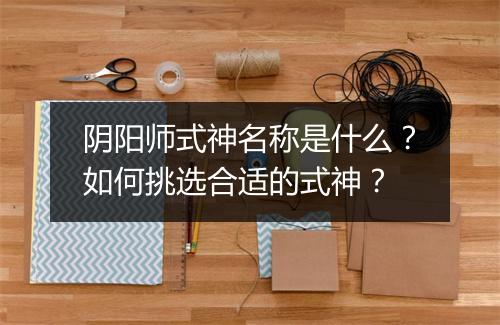 阴阳师式神名称是什么？如何挑选合适的式神？