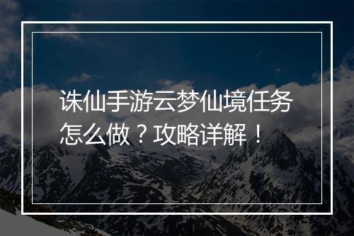诛仙手游云梦仙境任务怎么做？攻略详解！