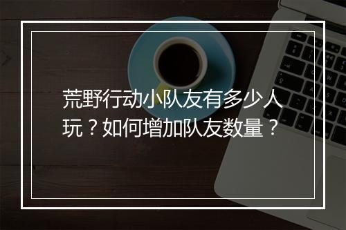 荒野行动小队友有多少人玩？如何增加队友数量？