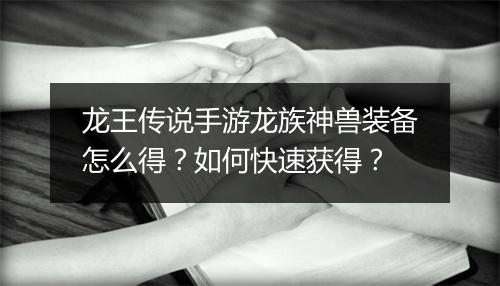 龙王传说手游龙族神兽装备怎么得？如何快速获得？