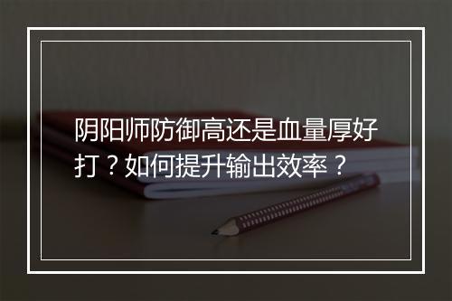阴阳师防御高还是血量厚好打？如何提升输出效率？