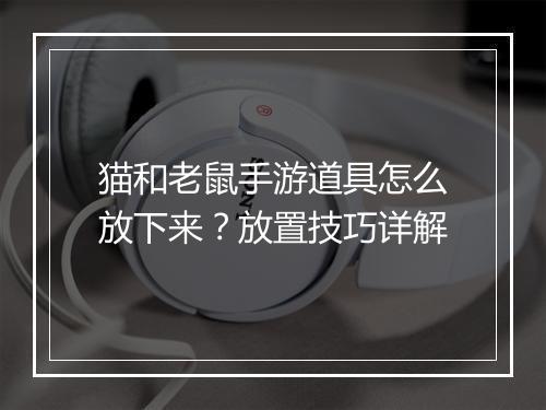 猫和老鼠手游道具怎么放下来？放置技巧详解