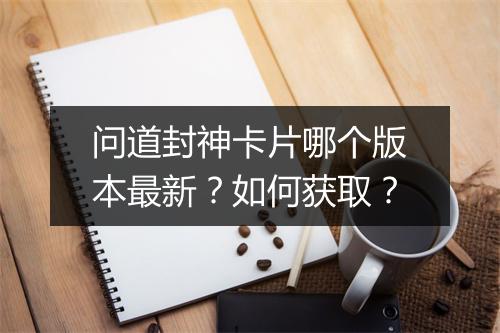 问道封神卡片哪个版本最新?如何获取?