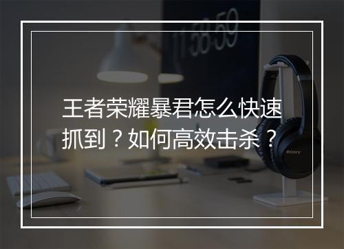 王者荣耀暴君怎么快速抓到？如何高效击杀？