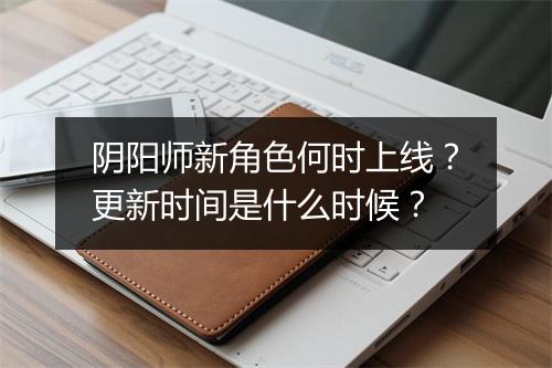 阴阳师新角色何时上线？更新时间是什么时候？
