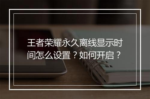 王者荣耀永久离线显示时间怎么设置？如何开启？