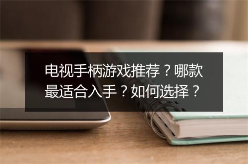 电视手柄游戏推荐？哪款最适合入手？如何选择？
