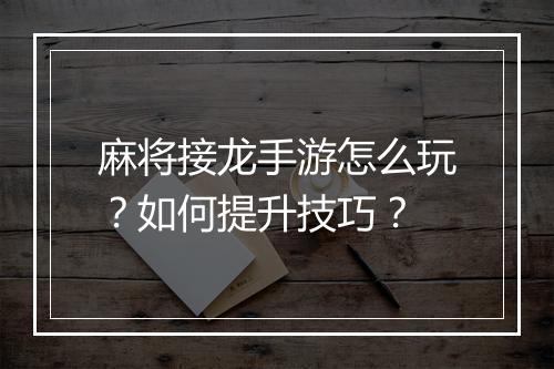 麻将接龙手游怎么玩？如何提升技巧？