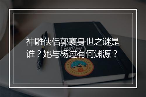 神雕侠侣郭襄身世之谜是谁?她与杨过有何渊源?