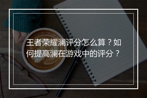 王者荣耀澜评分怎么算？如何提高澜在游戏中的评分？