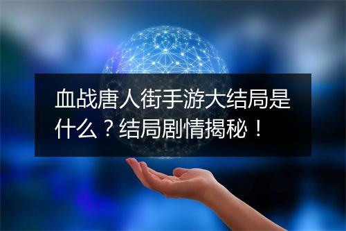 血战唐人街手游大结局是什么？结局剧情揭秘！