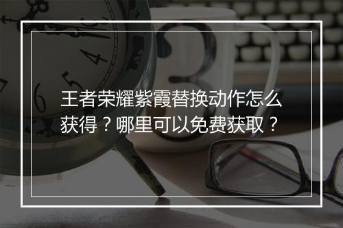 王者荣耀紫霞替换动作怎么获得？哪里可以免费获取？