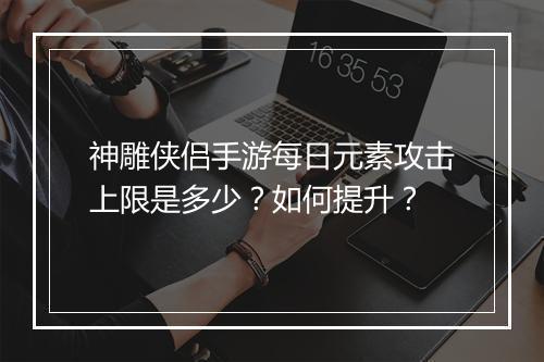 神雕侠侣手游每日元素攻击上限是多少？如何提升？