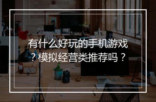 有什么好玩的手机游戏？模拟经营类推荐吗？