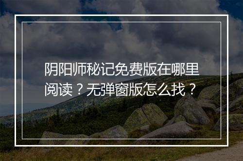 阴阳师秘记免费版在哪里阅读?无弹窗版怎么找?