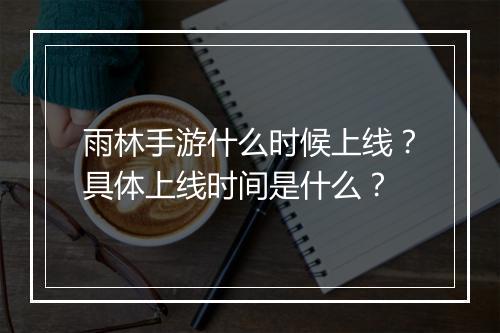 雨林手游什么时候上线？具体上线时间是什么？