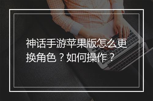 神话手游苹果版怎么更换角色？如何操作？