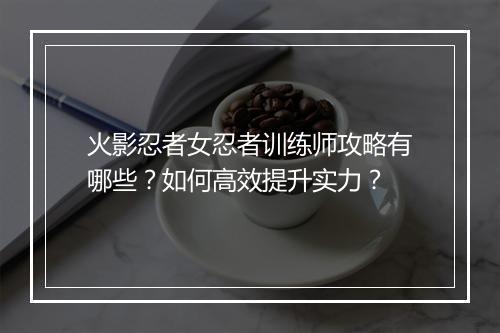 火影忍者女忍者训练师攻略有哪些？如何高效提升实力？
