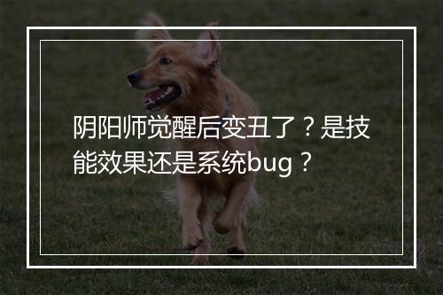 阴阳师觉醒后变丑了？是技能效果还是系统bug？