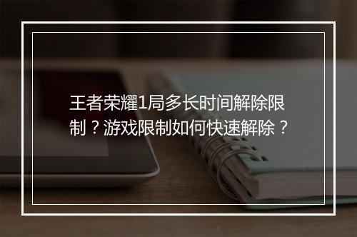王者荣耀1局多长时间解除限制？游戏限制如何快速解除？
