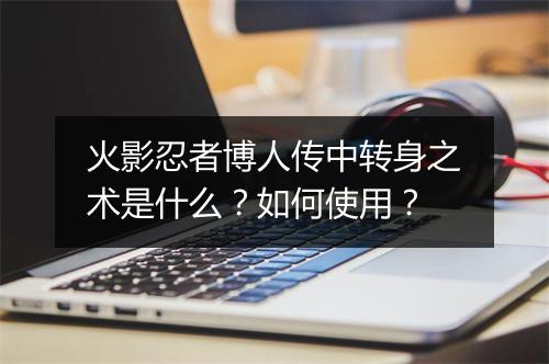 火影忍者博人传中转身之术是什么？如何使用？