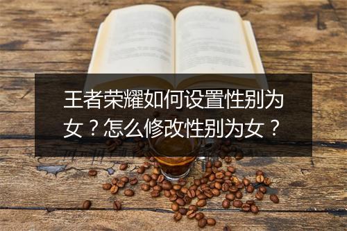 王者荣耀如何设置性别为女？怎么修改性别为女？