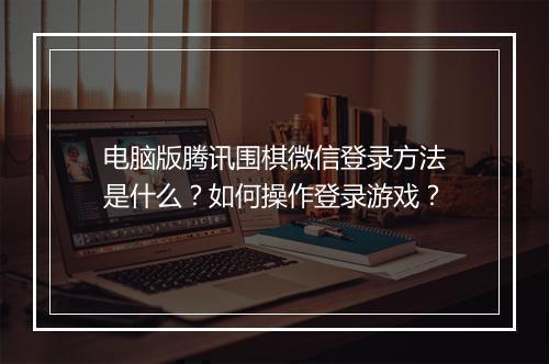 电脑版腾讯围棋微信登录方法是什么？如何操作登录游戏？