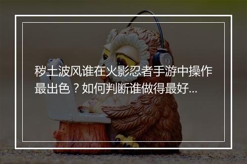 秽土波风谁在火影忍者手游中操作最出色?如何判断谁做得最好?