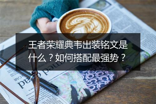 王者荣耀典韦出装铭文是什么？如何搭配最强势？