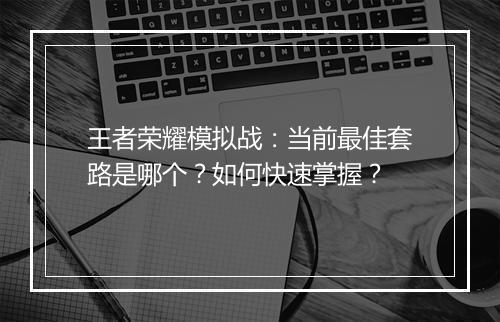王者荣耀模拟战：当前最佳套路是哪个？如何快速掌握？