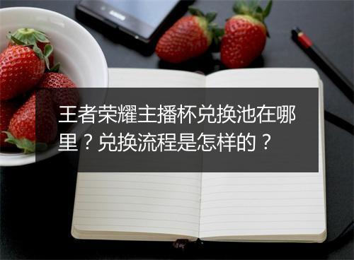 王者荣耀主播杯兑换池在哪里？兑换流程是怎样的？