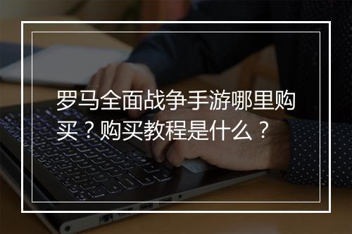 罗马全面战争手游哪里购买？购买教程是什么？