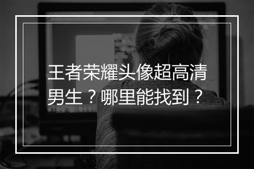 王者荣耀头像超高清男生？哪里能找到？