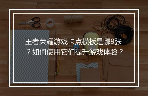 王者荣耀游戏卡点模板是哪9张？如何使用它们提升游戏体验？