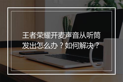 王者荣耀开麦声音从听筒发出怎么办？如何解决？