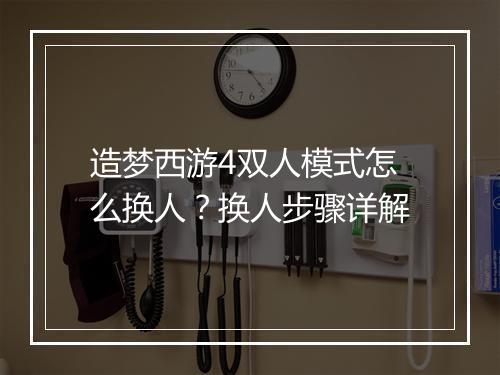 造梦西游4双人模式怎么换人？换人步骤详解