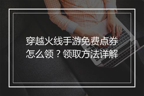 穿越火线手游免费点券怎么领？领取方法详解
